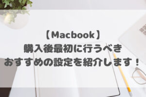 【Macbook】購入後最初に行うべきおすすめの設定を紹介します！